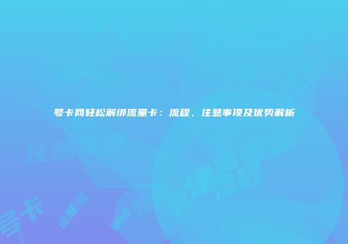 号卡网轻松解绑流量卡：流程、注意事项及优势解析