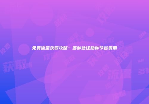 免费流量获取攻略：多种途径助你节省费用