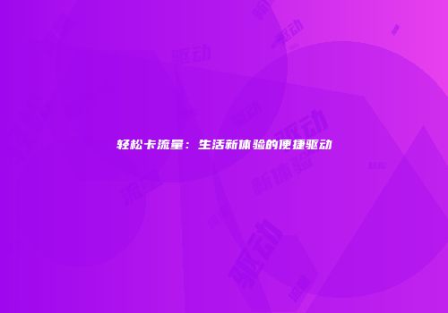 轻松卡流量：生活新体验的便捷驱动
