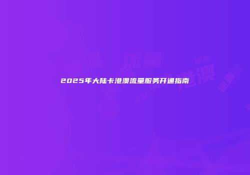 2025年大陆卡港澳流量服务开通指南