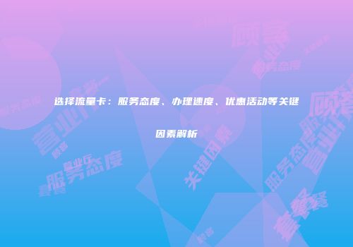 选择流量卡：服务态度、办理速度、优惠活动等关键因素解析