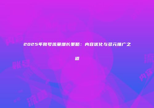 2025年账号流量增长策略：内容优化与多元推广之道