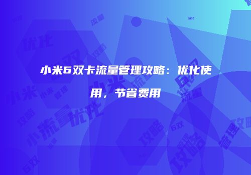 小米6双卡流量管理攻略：优化使用，节省费用