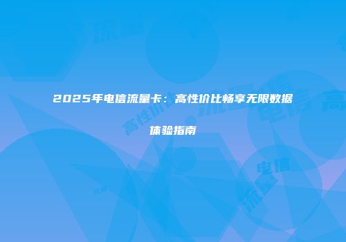 2025年电信流量卡：高性价比畅享无限数据体验指南