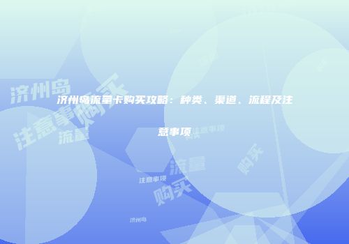 济州岛流量卡购买攻略：种类、渠道、流程及注意事项