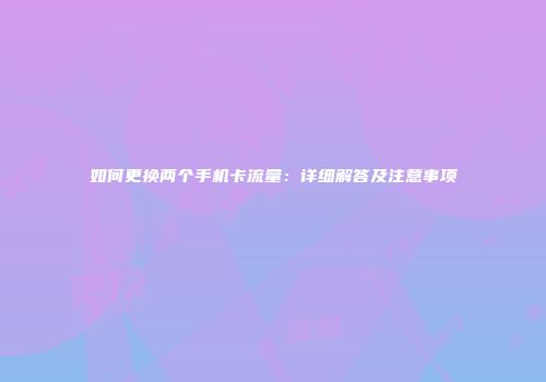 如何更换两个手机卡流量：详细解答及注意事项