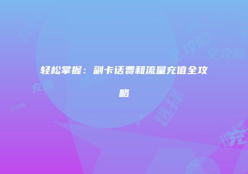 轻松掌握：副卡话费和流量充值全攻略
