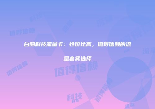白驹科技流量卡：性价比高，值得信赖的流量套餐选择