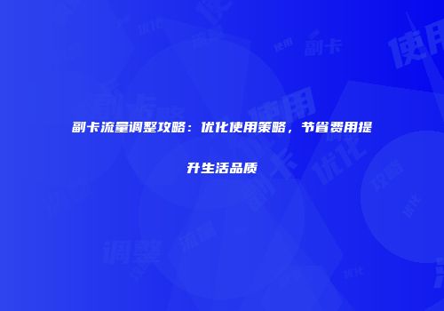 副卡流量调整攻略：优化使用策略，节省费用提升生活品质