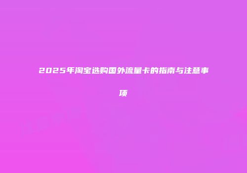 2025年淘宝选购国外流量卡的指南与注意事项