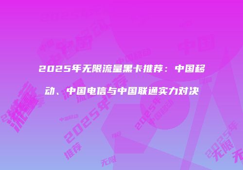 2025年无限流量黑卡推荐：中国移动、中国电信与中国联通实力对决