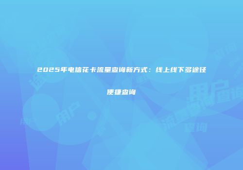 2025年电信花卡流量查询新方式：线上线下多途径便捷查询