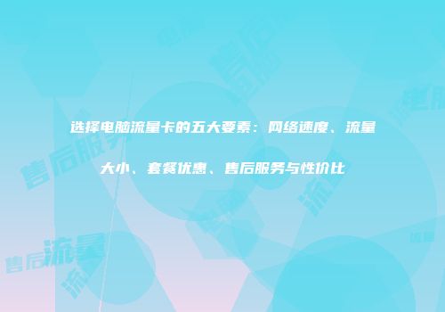 选择电脑流量卡的五大要素：网络速度、流量大小、套餐优惠、售后服务与性价比