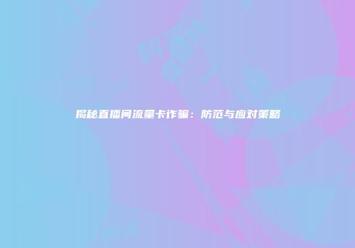 揭秘直播间流量卡诈骗：防范与应对策略