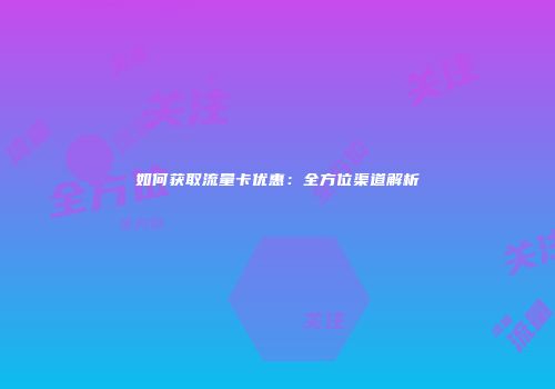 如何获取流量卡优惠：全方位渠道解析