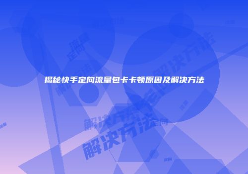 揭秘快手定向流量包卡卡顿原因及解决方法