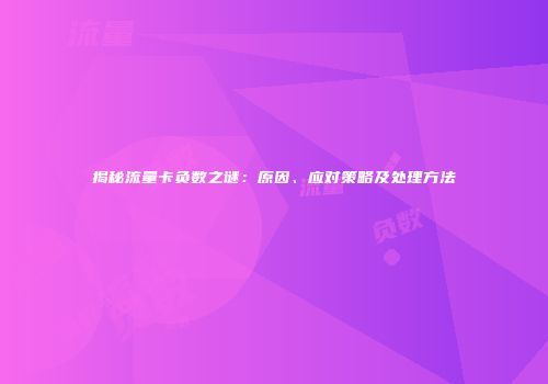 揭秘流量卡负数之谜：原因、应对策略及处理方法