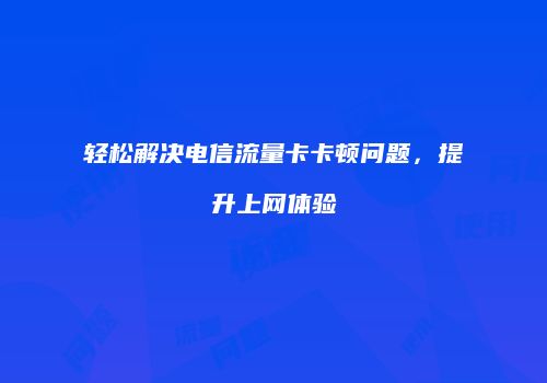 轻松解决电信流量卡卡顿问题，提升上网体验