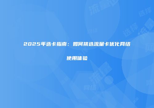 2025年选卡指南：如何挑选流量卡优化网络使用体验