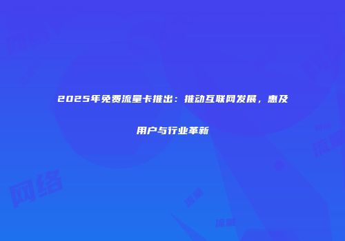 2025年免费流量卡推出：推动互联网发展，惠及用户与行业革新