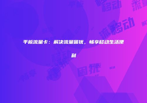 平板流量卡：解决流量困扰，畅享移动生活便利
