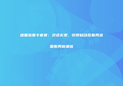 增量流量卡套餐：灵活实惠，引领移动互联网流量服务新潮流