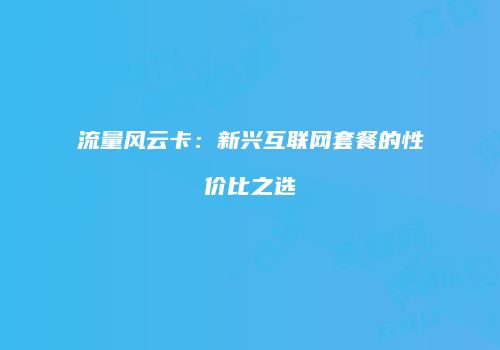 流量风云卡：新兴互联网套餐的性价比之选