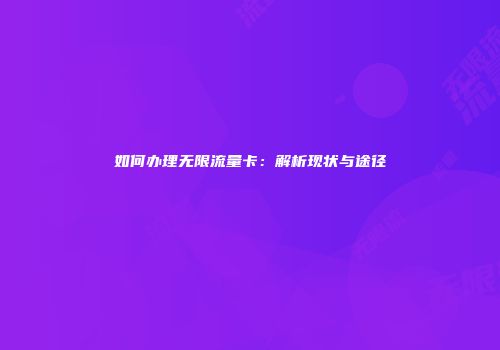 如何办理无限流量卡：解析现状与途径