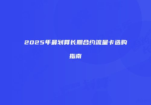 2025年最划算长期合约流量卡选购指南