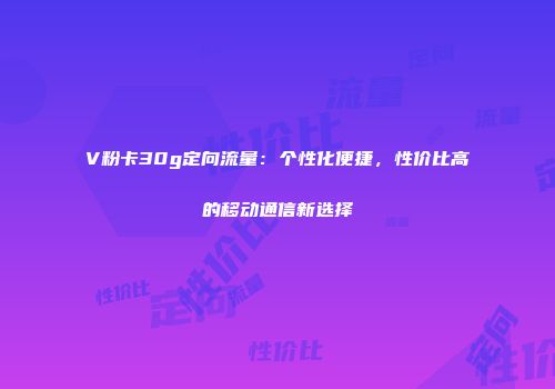 V粉卡30g定向流量：个性化便捷，性价比高的移动通信新选择
