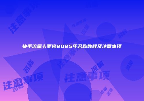 快手流量卡更换2025年名称教程及注意事项