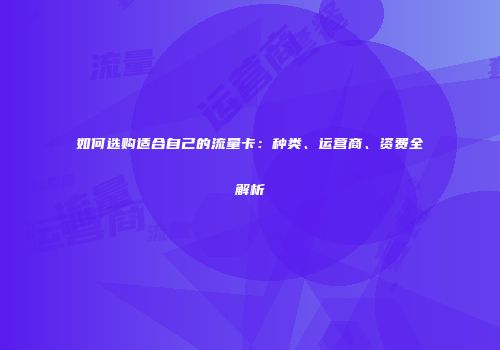如何选购适合自己的流量卡：种类、运营商、资费全解析