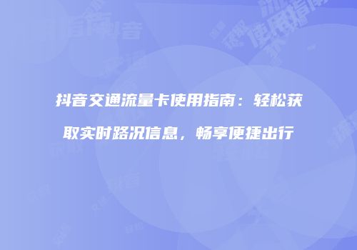 抖音交通流量卡使用指南：轻松获取实时路况信息，畅享便捷出行