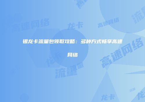 银龙卡流量包领取攻略：多种方式畅享高速网络