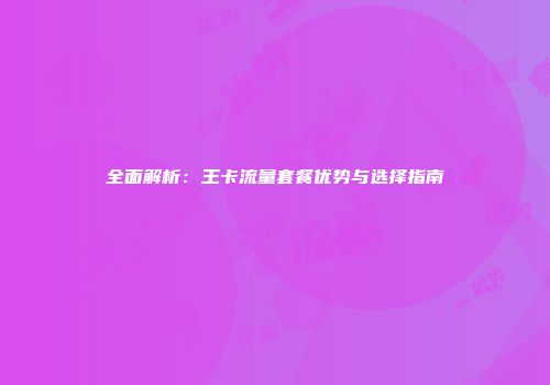 全面解析：王卡流量套餐优势与选择指南