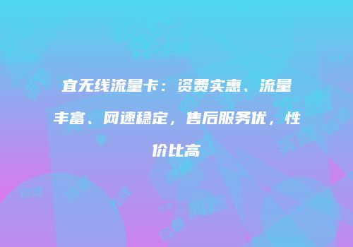 宜无线流量卡：资费实惠、流量丰富、网速稳定，售后服务优，性价比高