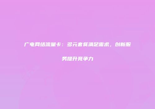 广电网络流量卡：多元套餐满足需求，创新服务提升竞争力