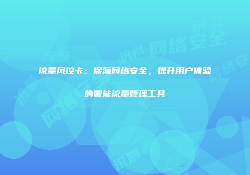 流量风控卡：保障网络安全，提升用户体验的智能流量管理工具