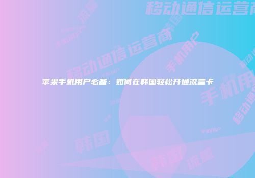 苹果手机用户必备：如何在韩国轻松开通流量卡