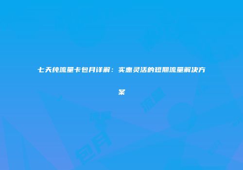 七天纯流量卡包月详解：实惠灵活的短期流量解决方案