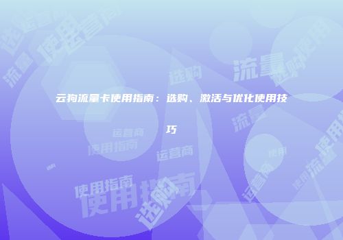 云狗流量卡使用指南：选购、激活与优化使用技巧