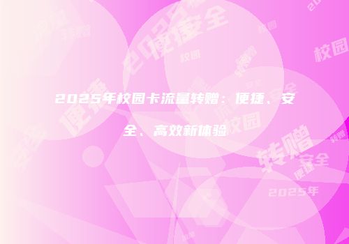 2025年校园卡流量转赠：便捷、安全、高效新体验