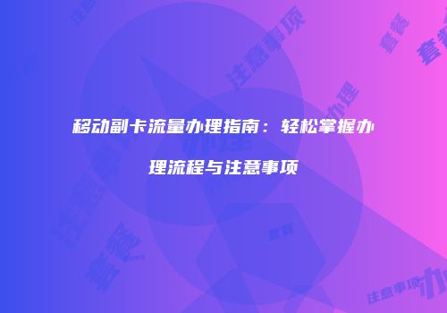 移动副卡流量办理指南：轻松掌握办理流程与注意事项
