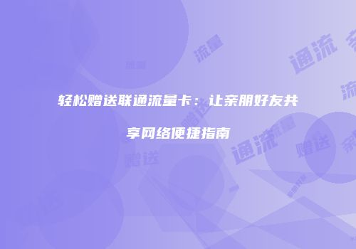 轻松赠送联通流量卡：让亲朋好友共享网络便捷指南