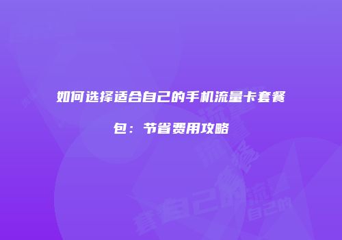 如何选择适合自己的手机流量卡套餐包：节省费用攻略