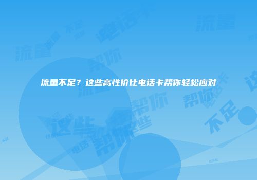 流量不足？这些高性价比电话卡帮你轻松应对
