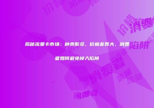 揭秘流量卡市场：种类繁多，价格差异大，消费者如何避免掉入陷阱