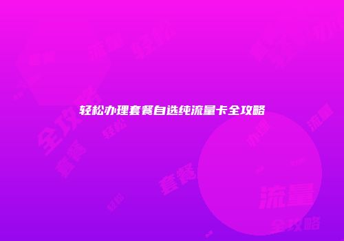 轻松办理套餐自选纯流量卡全攻略