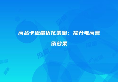 商品卡流量优化策略：提升电商营销效果
