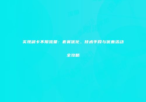 实现副卡不限流量：套餐优化、技术手段与优惠活动全攻略